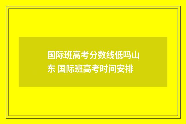 国际班高考分数线低吗山东 国际班高考时间安排