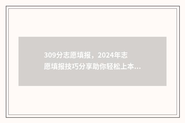 309分志愿填报,2024年志愿填报技巧分享助你轻松上本科 高考志愿填报394