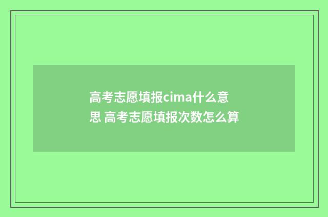 高考志愿填报cima什么意思 高考志愿填报次数怎么算