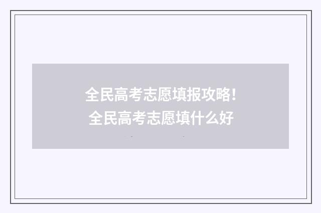 全民高考志愿填报攻略！ 全民高考志愿填什么好