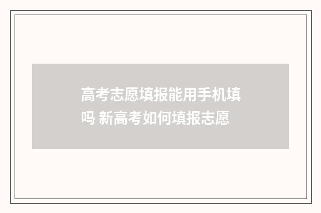 高考志愿填报能用手机填吗 新高考如何填报志愿