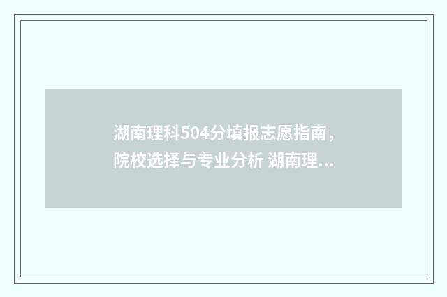 湖南理科504分填报志愿指南，院校选择与专业分析 湖南理科530分