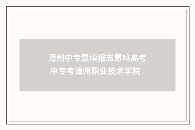 漳州中专是填报志愿吗高考 中专考漳州职业技术学院