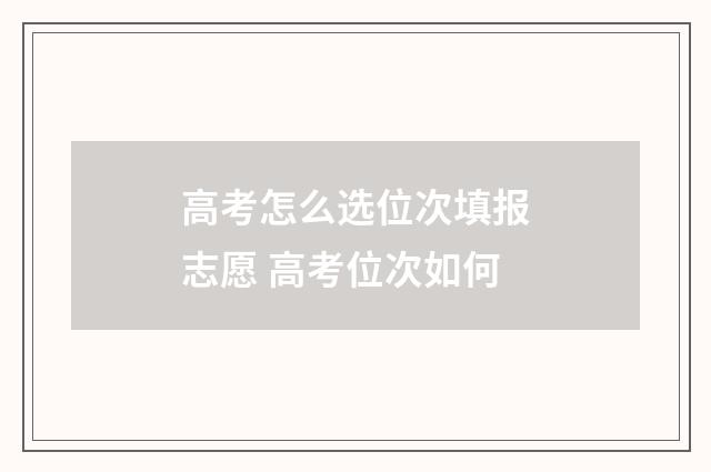 高考怎么选位次填报志愿 高考位次如何