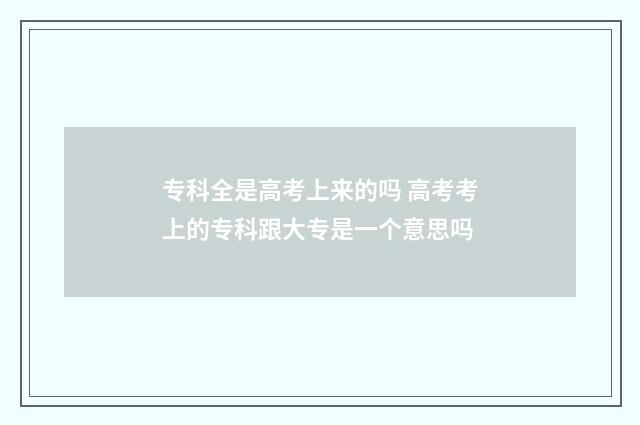 专科全是高考上来的吗 高考考上的专科跟大专是一个意思吗