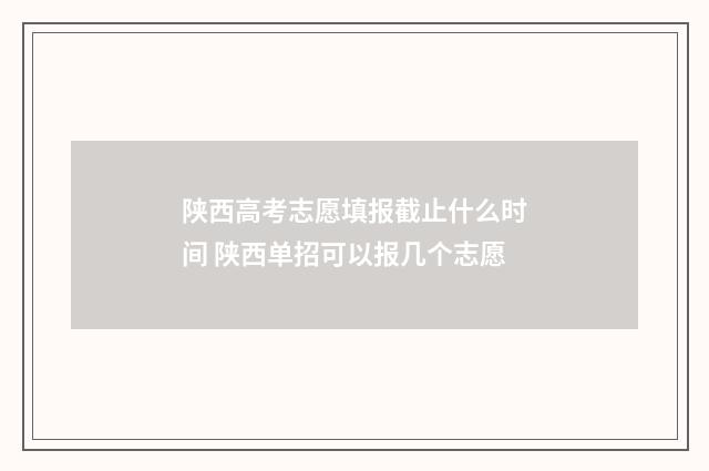 陕西高考志愿填报截止什么时间 陕西单招可以报几个志愿