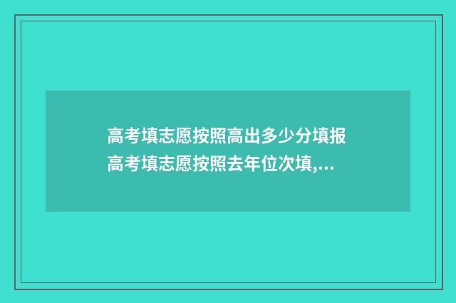 高考填志愿按照高出多少分填报 高考填志愿按照去年位次填,入取几率大吗