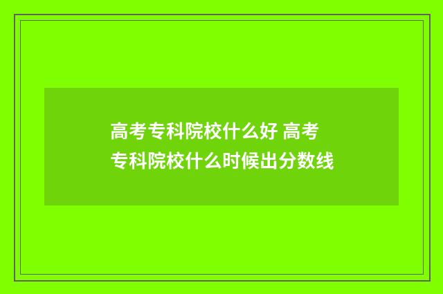 高考专科院校什么好 高考专科院校什么时候出分数线