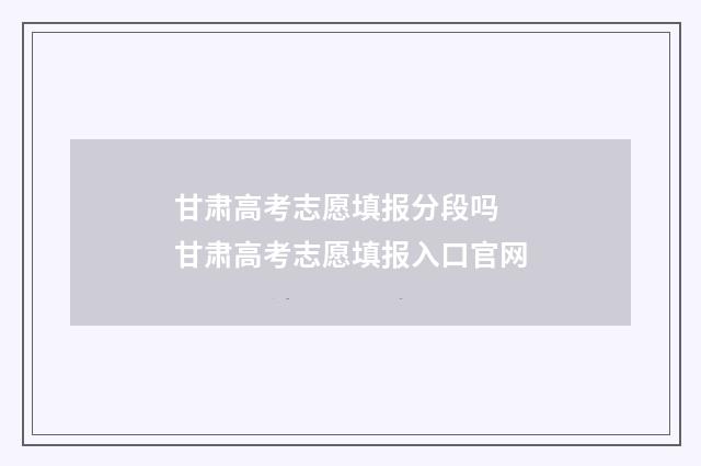 甘肃高考志愿填报分段吗 甘肃高考志愿填报入口官网
