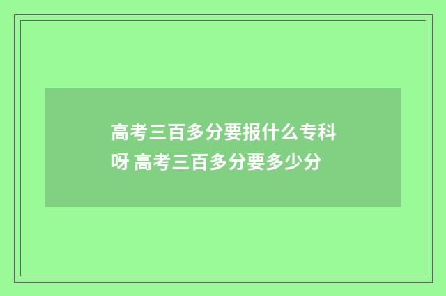高考三百多分要报什么专科呀 高考三百多分要多少分
