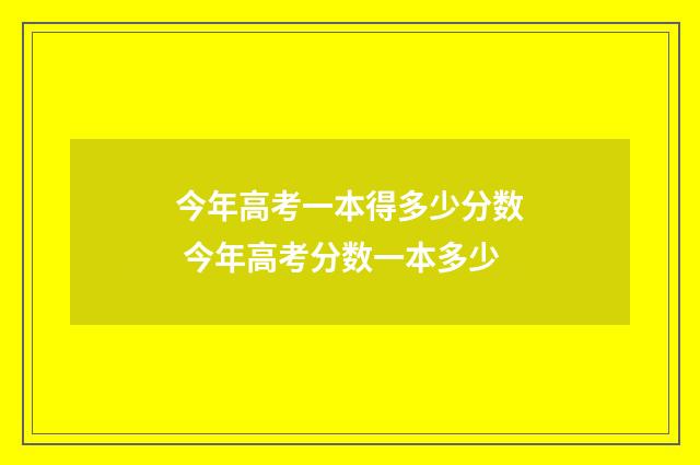 今年高考一本得多少分数 今年高考分数一本多少