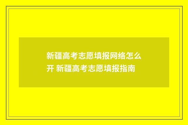 新疆高考志愿填报网络怎么开 新疆高考志愿填报指南