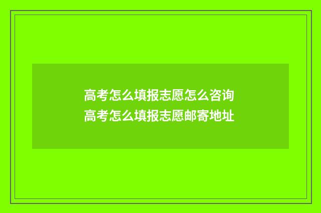 高考怎么填报志愿怎么咨询 高考怎么填报志愿邮寄地址