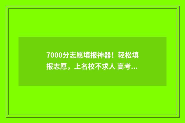 7000分志愿填报神器！轻松填报志愿，上名校不求人 高考700分能去什么学校