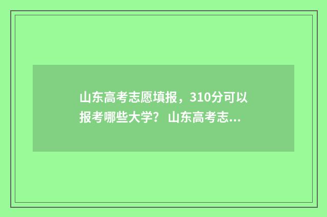 山东高考志愿填报,310分可以报考哪些大学? 山东高考志愿填报指南