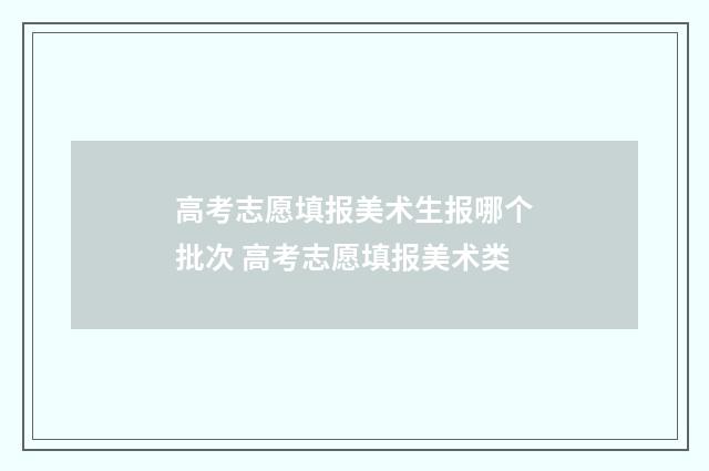 高考志愿填报美术生报哪个批次 高考志愿填报美术类