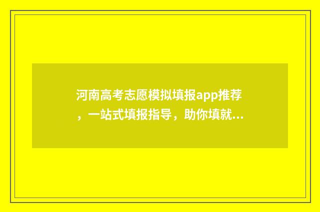 河南高考志愿模拟填报app推荐,一站式填报指导,助你填就理想志愿 河南高考志愿模拟填报系统