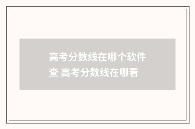 高考分数线在哪个软件查 高考分数线在哪看