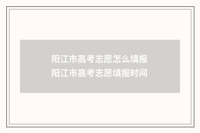 阳江市高考志愿怎么填报 阳江市高考志愿填报时间