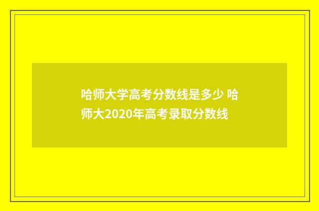 哈师大学高考分数线是多少 哈师大2020年高考录取分数线