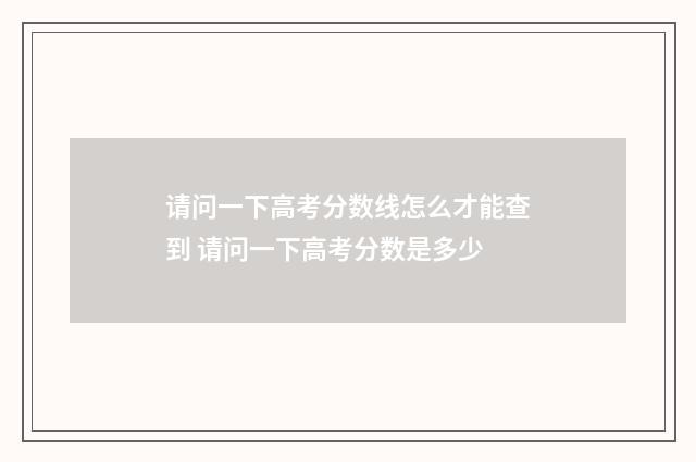 请问一下高考分数线怎么才能查到 请问一下高考分数是多少