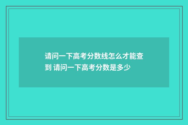 请问一下高考分数线怎么才能查到 请问一下高考分数是多少