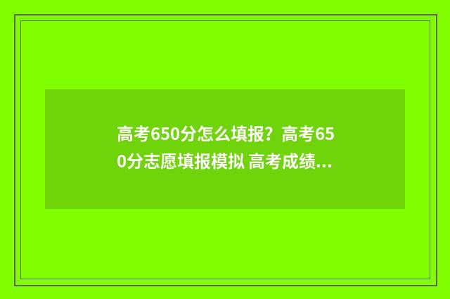 高考650分怎么填报？高考650分志愿填报模拟 高考成绩650分
