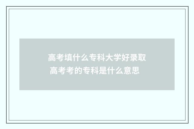 高考填什么专科大学好录取 高考考的专科是什么意思