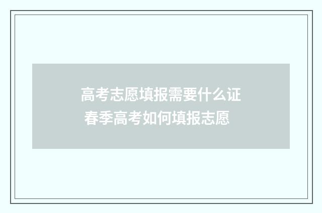高考志愿填报需要什么证 春季高考如何填报志愿