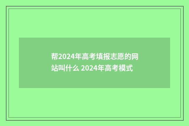 帮2024年高考填报志愿的网站叫什么 2024年高考模式