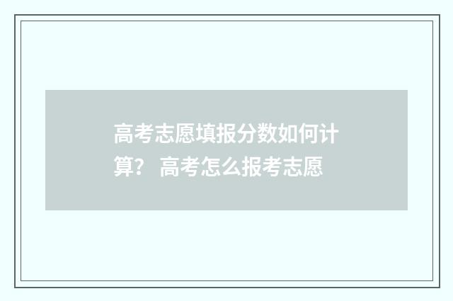 高考志愿填报分数如何计算？ 高考怎么报考志愿