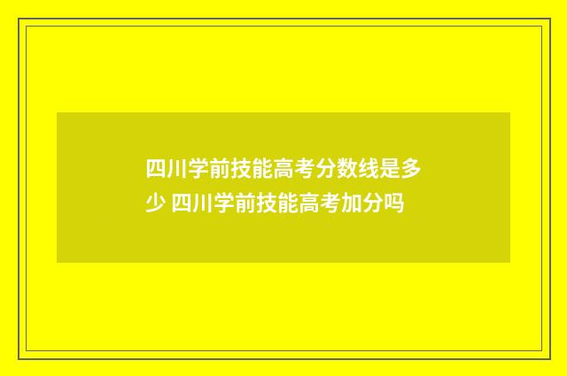 四川学前技能高考分数线是多少 四川学前技能高考加分吗