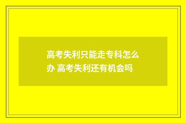 高考失利只能走专科怎么办 高考失利还有机会吗