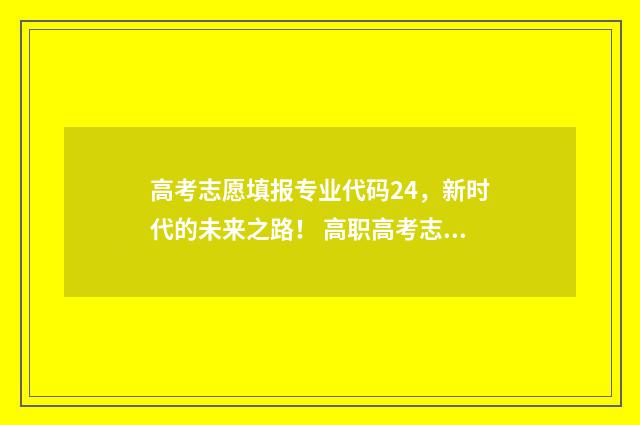高考志愿填报专业代码24，新时代的未来之路！ 高职高考志愿怎么填