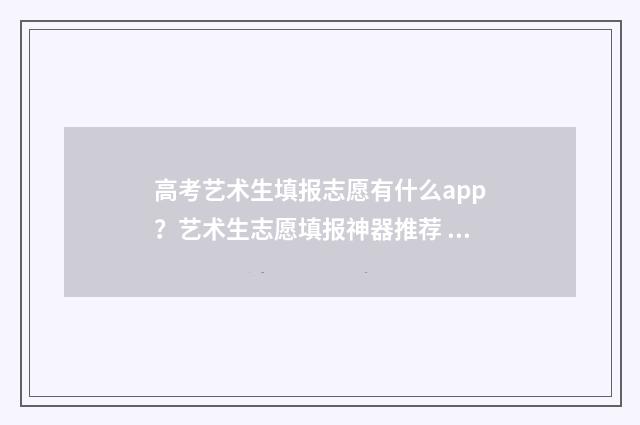 高考艺术生填报志愿有什么app？艺术生志愿填报神器推荐 高考艺术生填报志愿是提前批吗?