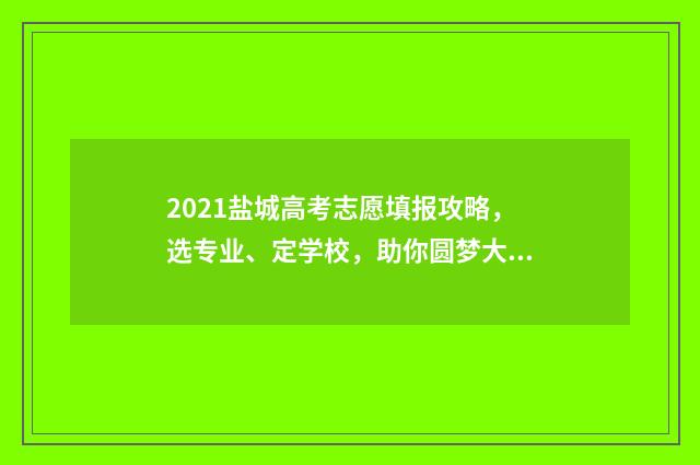 2021盐城高考志愿填报攻略,选专业、定学校,助你圆梦大学! 2021盐城高考成绩