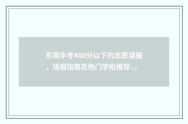 东莞中考400分以下的志愿填报，填报指南及热门学校推荐 东莞中考多少分满分