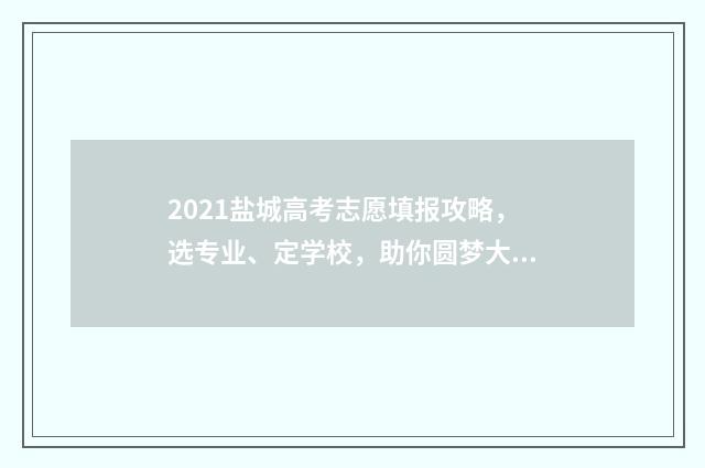 2021盐城高考志愿填报攻略,选专业、定学校,助你圆梦大学! 2021盐城高考成绩