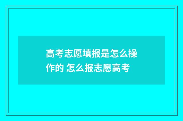 高考志愿填报是怎么操作的 怎么报志愿高考