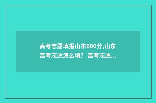 高考志愿填报山东600分,山东高考志愿怎么填？ 高考志愿填报山东网站