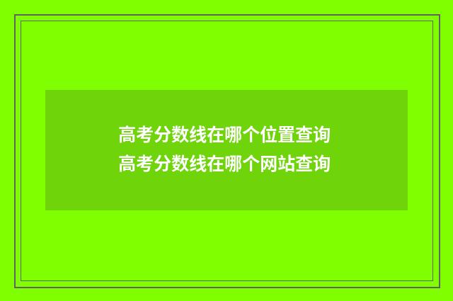 高考分数线在哪个位置查询 高考分数线在哪个网站查询