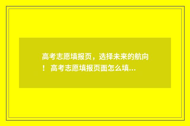 高考志愿填报页,选择未来的航向! 高考志愿填报页面怎么填报