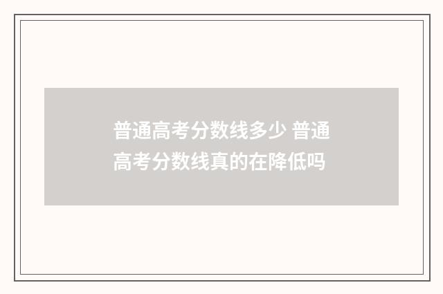 普通高考分数线多少 普通高考分数线真的在降低吗