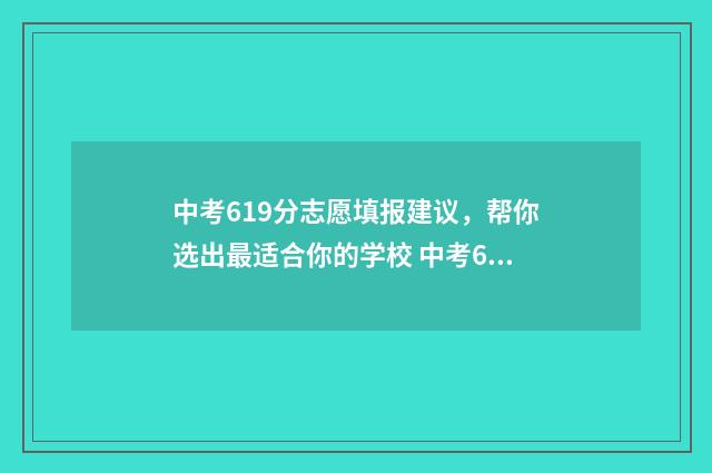 中考619分志愿填报建议，帮你选出最适合你的学校 中考619分是什么水平