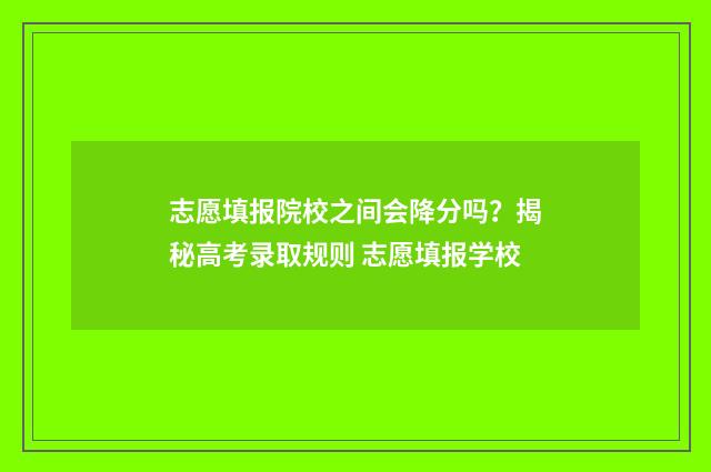 志愿填报院校之间会降分吗？揭秘高考录取规则 志愿填报学校