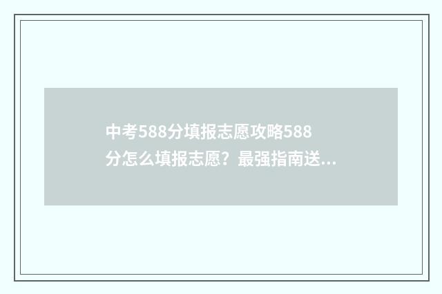 中考588分填报志愿攻略588分怎么填报志愿？最强指南送上！ 中考580分