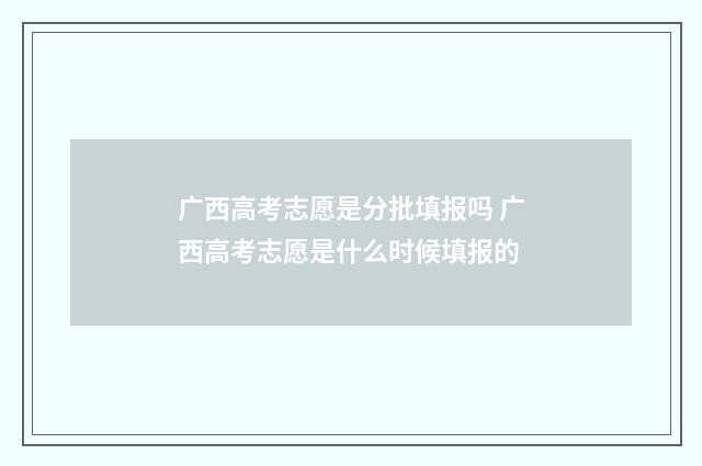 广西高考志愿是分批填报吗 广西高考志愿是什么时候填报的