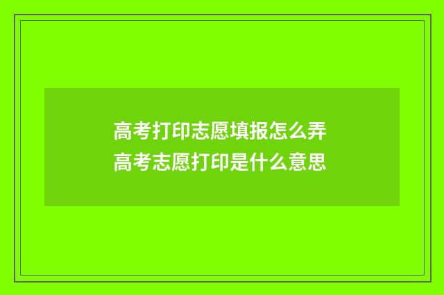 高考打印志愿填报怎么弄 高考志愿打印是什么意思