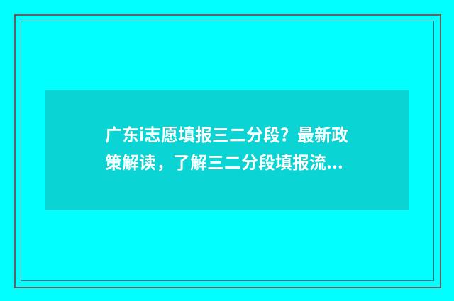 广东i志愿填报三二分段?最新政策解读,了解三二分段填报流程 广东i志愿官网登录