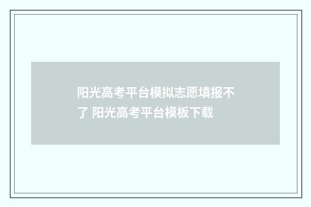 阳光高考平台模拟志愿填报不了 阳光高考平台模板下载